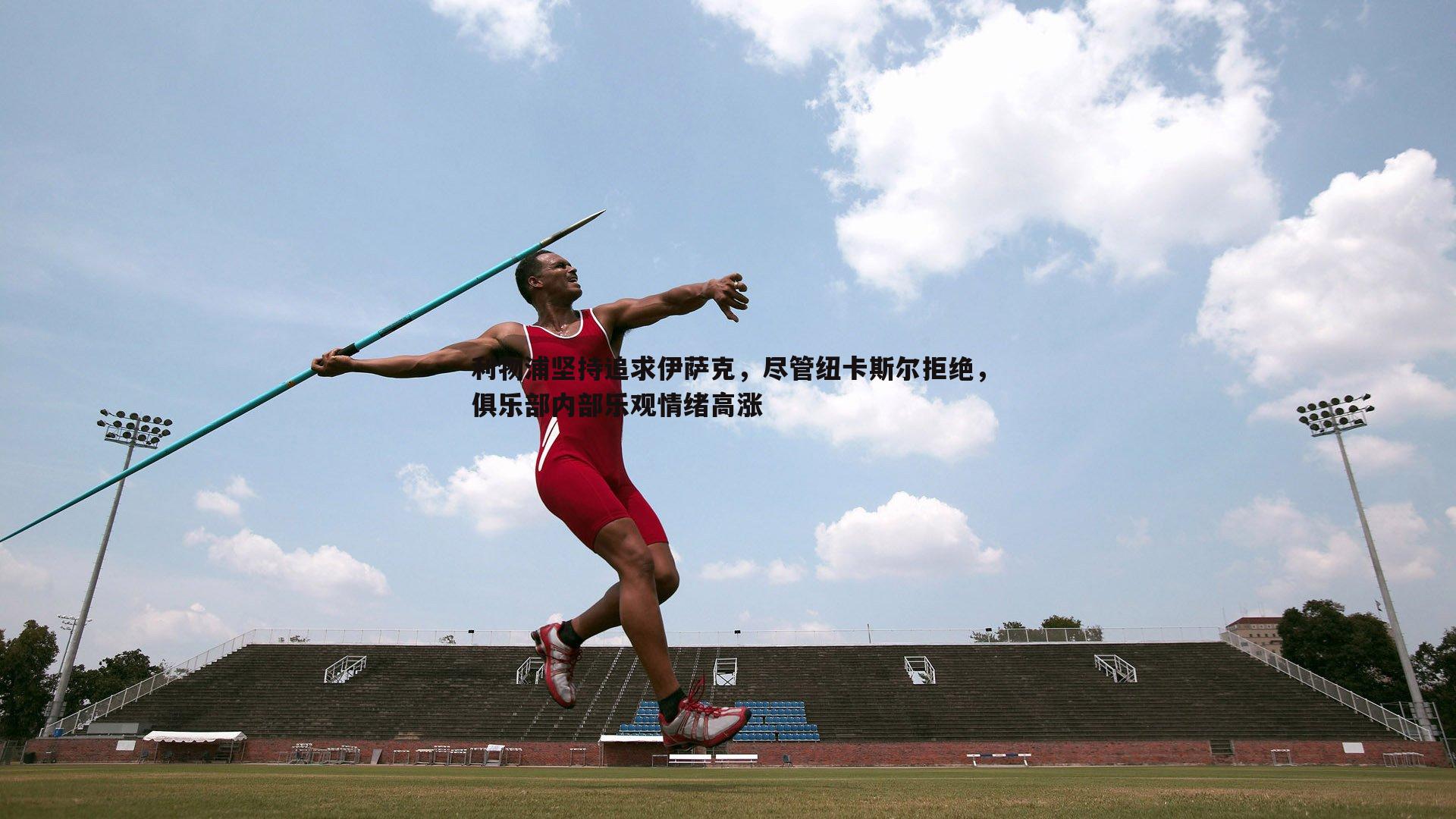 evo视讯真人-利物浦坚持追求伊萨克，尽管纽卡斯尔拒绝，俱乐部内部乐观情绪高涨