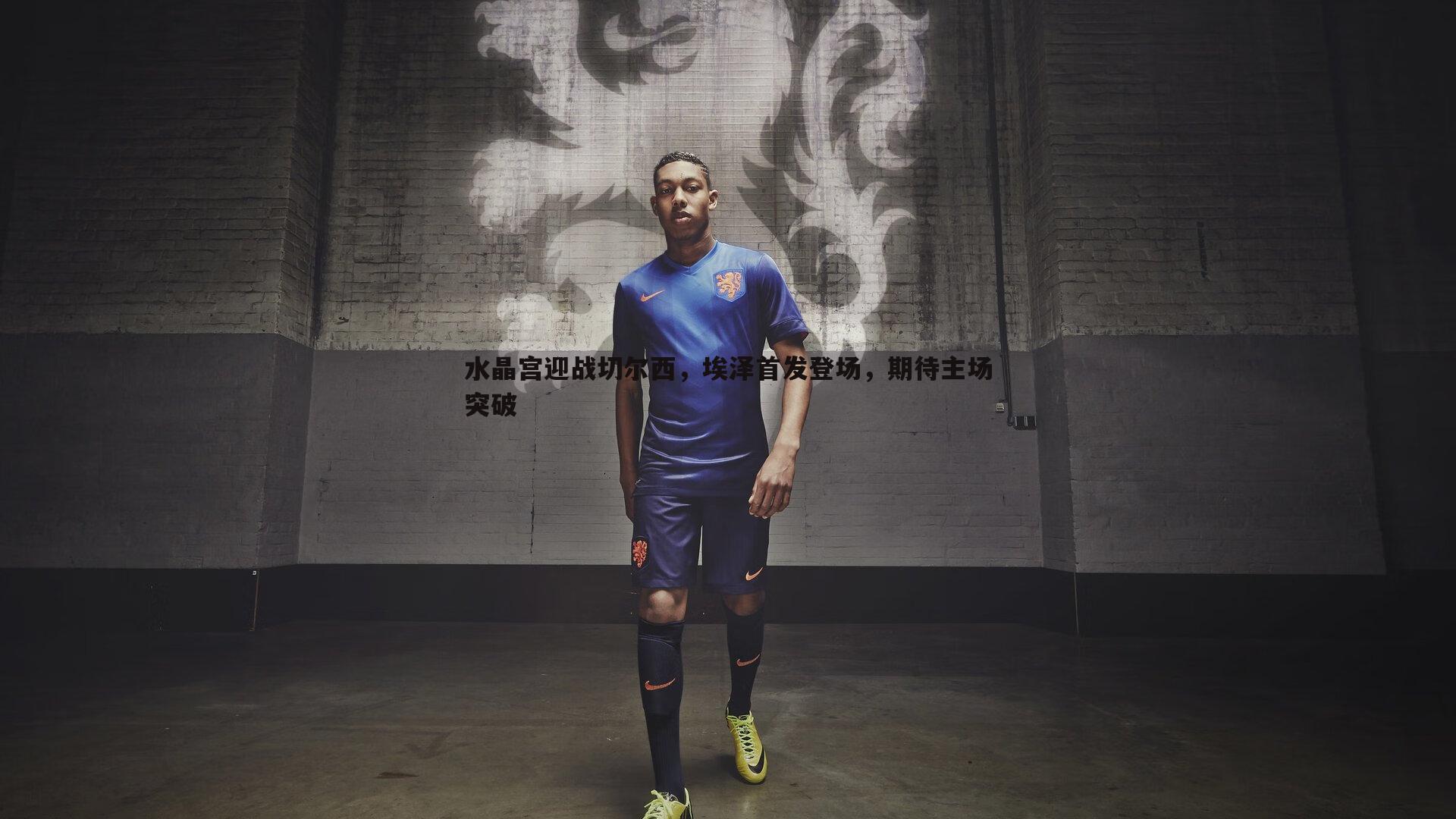 evo视讯真人-水晶宫迎战切尔西，埃泽首发登场，期待主场突破