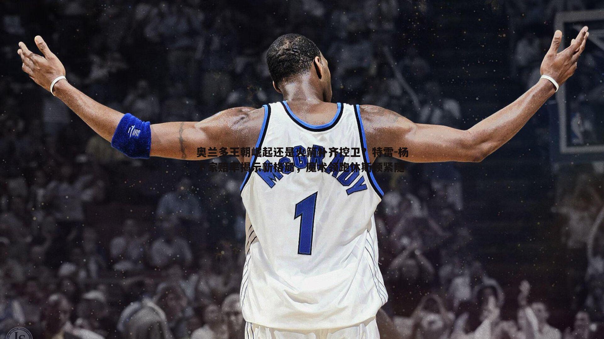 evo视讯真人-奥兰多王朝崛起还是火箭补齐控卫？特雷-杨下家赔率揭示新格局，魔术领跑休斯顿紧随